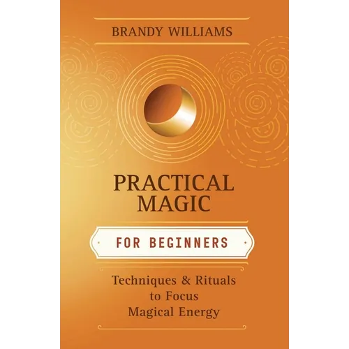 Practical Magic for Beginners: Techniques & Rituals to Focus Magical Energy
