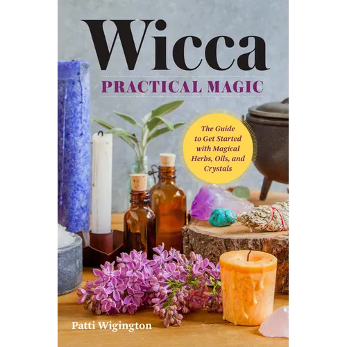 Wicca Practical Magic: The Guide to Get Started with Magical Herbs, Oils & Crystals