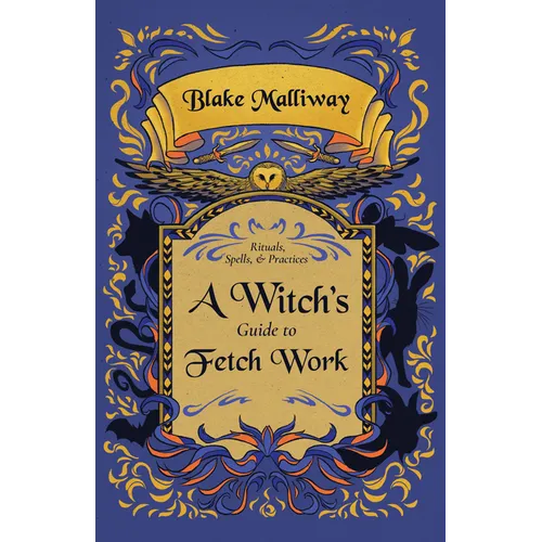 A Witch's Guide to Fetch Work: Rituals, Spells, & Practices