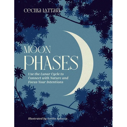 Moon Phases: Use the Lunar Cycle to Connect with Nature and Focus Your Intentions