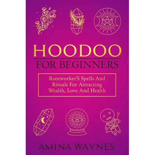 Hoodoo for Beginners: Rootworker's Spells And Rituals For Attracting Wealth, Love And Health