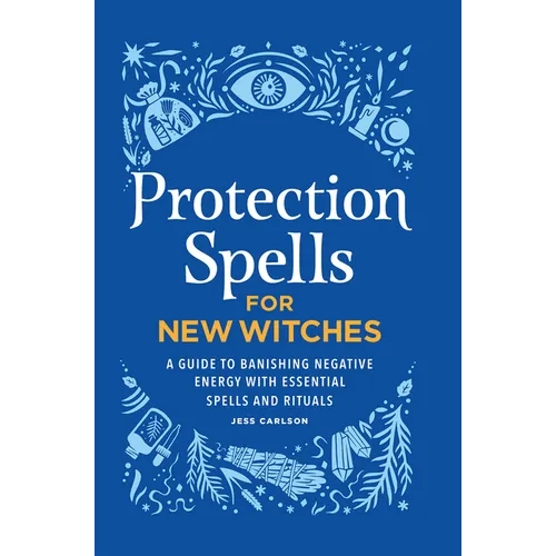 Protection Spells for New Witches: A Guide to Banishing Negative Energy with Essential Spells and Rituals