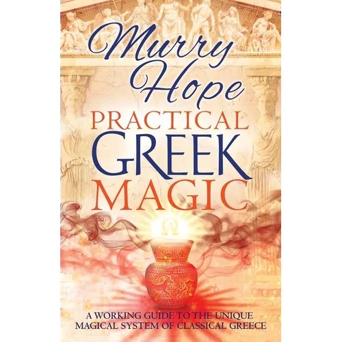 Practical Greek Magic: A Working Guide to the Unique Magical System of Classical Greece