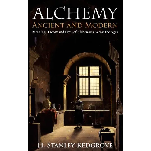 Alchemy: Ancient and Modern: Meaning, Theory and Lies of Alchemists Across the Ages