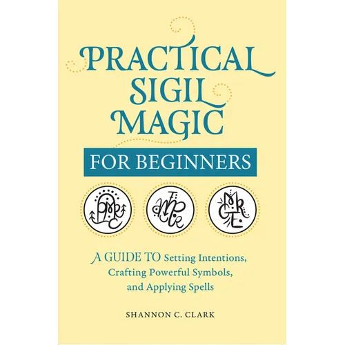 Practical Sigil Magic for Beginners: A Guide to Setting Intentions, Crafting Powerful Symbols, and Applying Spells
