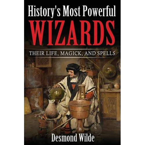 History's Most Powerful Wizards: Their Life, Magick and Spells