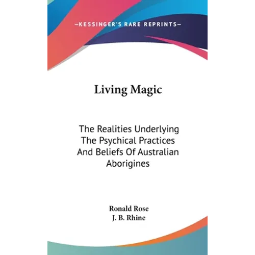 Living Magic: The Realities Underlying The Psychical Practices And Beliefs Of Australian Aborigines
