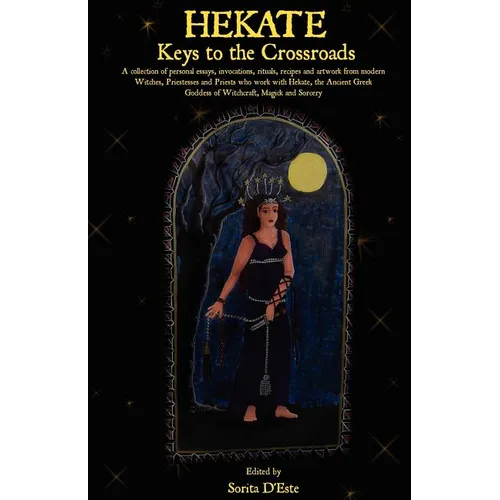 Hekate: Keys to the Crossroads: A collection of personal essays, invocations, rituals, recipes and artwork from modern Witches, Priestesses and Priest