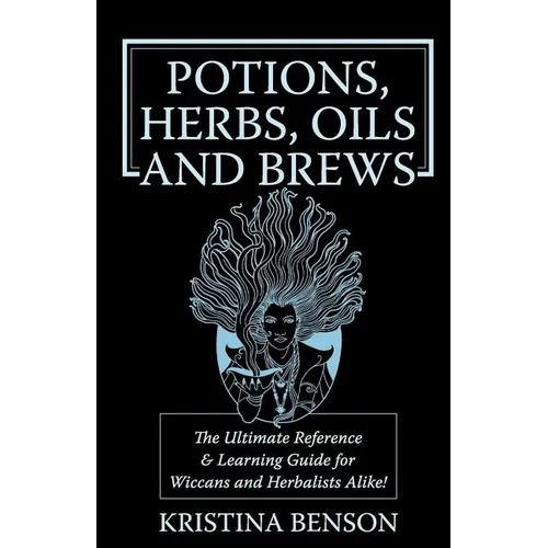 Potions, Herbs, Oils & Brews: The Reference Guide for Potions, Herbs, Incense, Oils, Ointments, and Brews