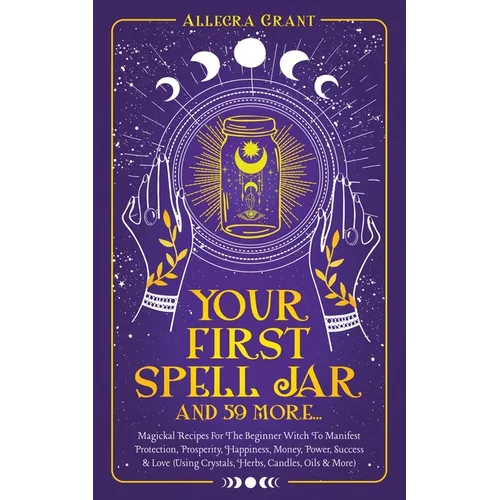 Your First Spell Jar (and 59 more...): Magickal Recipes For The Beginner Witch To Manifest Protection, Prosperity, Happiness, Money, Power, Success &