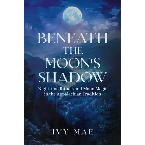 Beneath the Moon's Shadow: Nighttime Rituals and Moon Magic in the Appalachian Tradition Witchcraft Guide Spells, Healing, Meditation, & Remedies