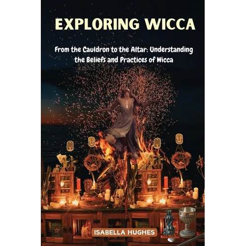 Exploring Wicca: From the Cauldron to the Altar: Understanding the Beliefs and Practices of Wicca