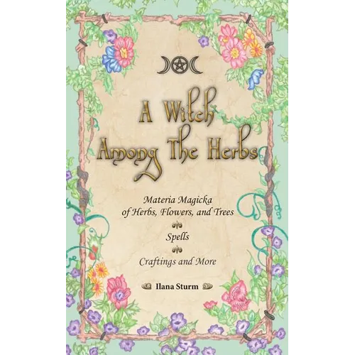 A Witch Among The Herbs: Materia Magic of Herbs, Flowers, and Trees - Spells - Craftings and More