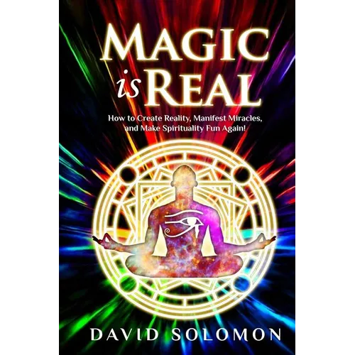 Magic is Real: How to Create Reality, Manifest Miracles and Make Spirituality Fun Again!