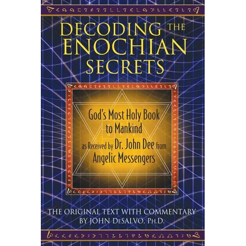 Decoding the Enochian Secrets: God's Most Holy Book to Mankind as Received by Dr. John Dee from Angelic Messengers