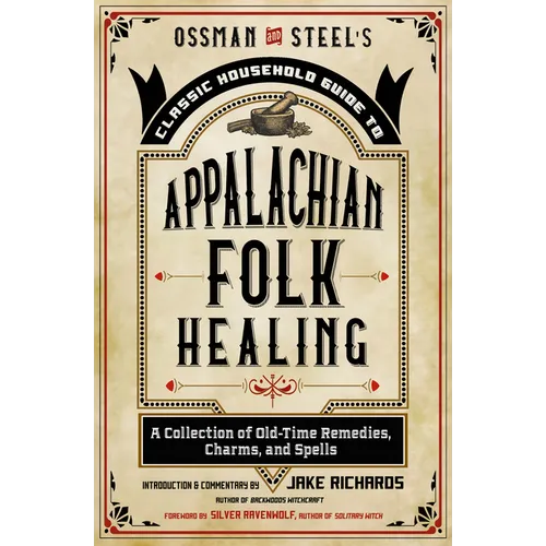 Ossman & Steel's Classic Household Guide to Appalachian Folk Healing: A Collection of Old-Time Remedies, Charms, and Spells