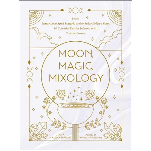 Moon, Magic, Mixology: From Lunar Love Spell Sangria to the Solar Eclipse Sour, 70 Celestial Drinks Infused with Cosmic Power